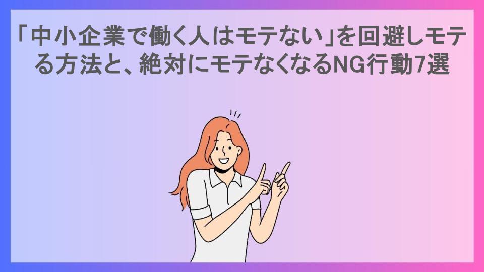 「中小企業で働く人はモテない」を回避しモテる方法と、絶対にモテなくなるNG行動7選